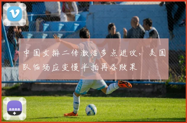 中国女排二传激活多点进攻，美国队临场应变慢半拍再吞败果
