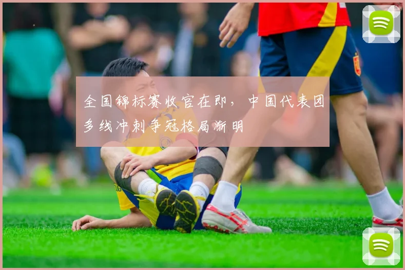 全国锦标赛收官在即，中国代表团多线冲刺争冠格局渐明