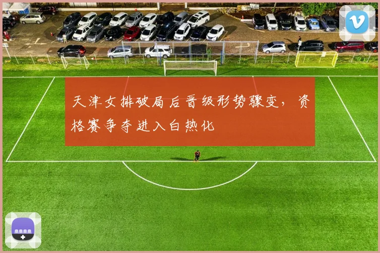 天津女排破局后晋级形势骤变，资格赛争夺进入白热化