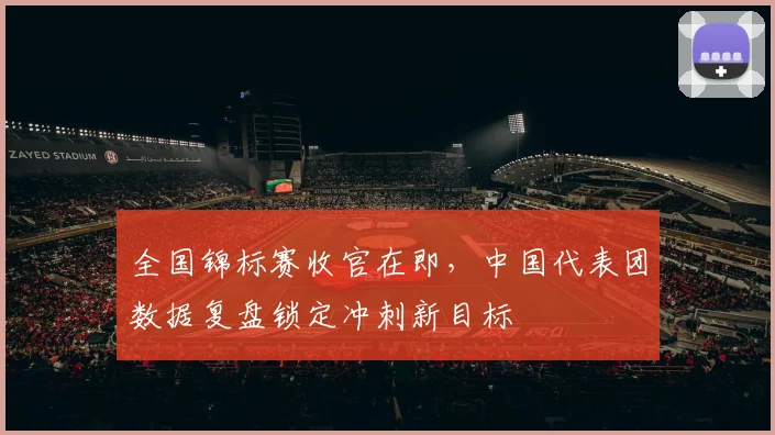 全国锦标赛收官在即，中国代表团数据复盘锁定冲刺新目标