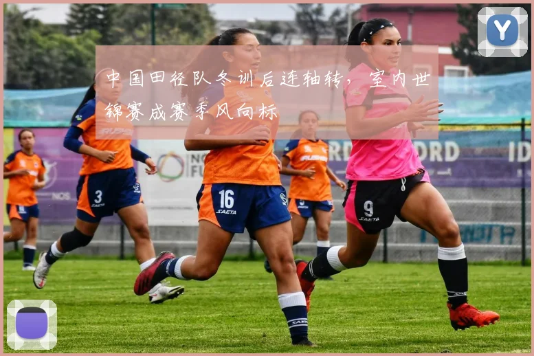 中国田径队冬训后连轴转，室内世锦赛成赛季风向标