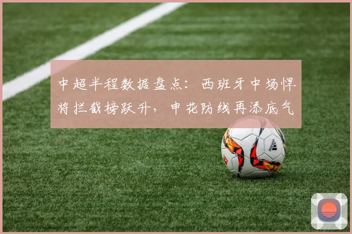 中超半程数据盘点：西班牙中场悍将拦截榜跃升，申花防线再添底气