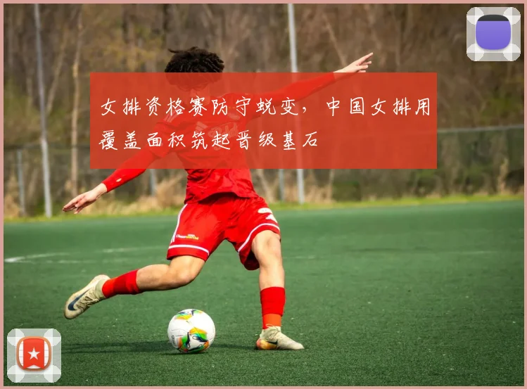 女排资格赛防守蜕变，中国女排用覆盖面积筑起晋级基石