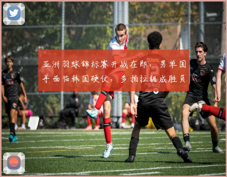 亚洲羽球锦标赛开战在即，男单国手面临韩国硬仗，多拍拉锯成胜负手