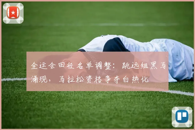 全运会田径名单调整：跳远组黑马涌现，马拉松资格争夺白热化