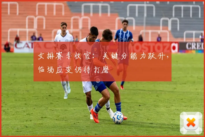 女排赛季收官：关键分能力跃升，临场应变仍待打磨