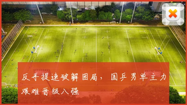 反手提速破解困局，国乒男单主力艰难晋级八强