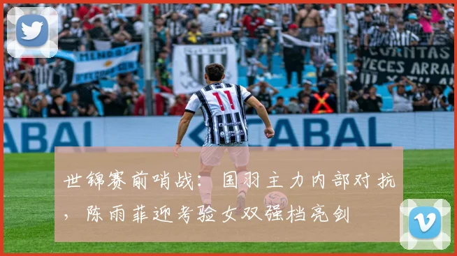世锦赛前哨战：国羽主力内部对抗，陈雨菲迎考验女双强档亮剑