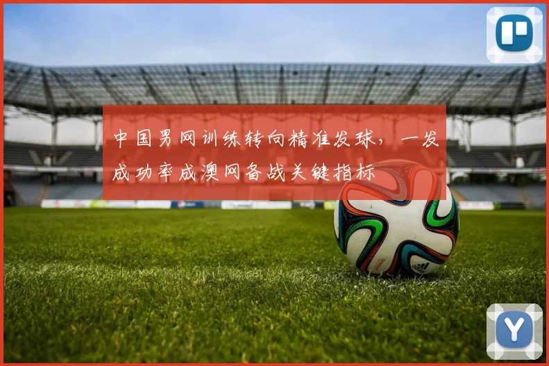 中国男网训练转向精准发球，一发成功率成澳网备战关键指标