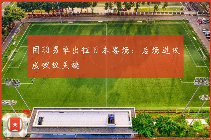 国羽男单出征日本客场，后场进攻成破敌关键