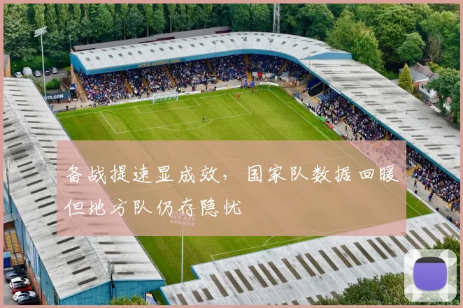 备战提速显成效，国家队数据回暖但地方队仍存隐忧