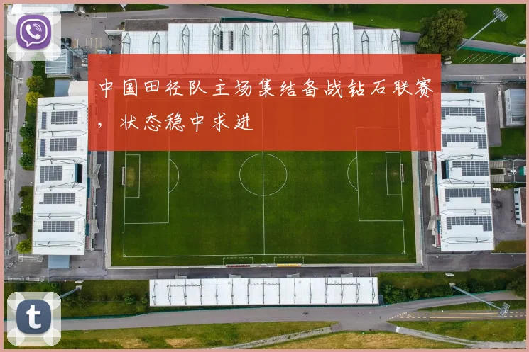 中国田径队主场集结备战钻石联赛，状态稳中求进