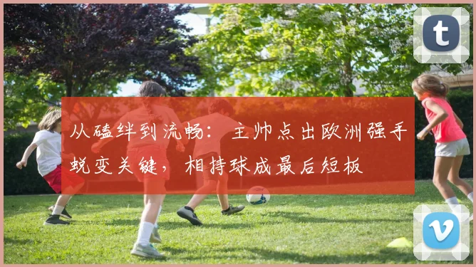 从磕绊到流畅：主帅点出欧洲强手蜕变关键，相持球成最后短板