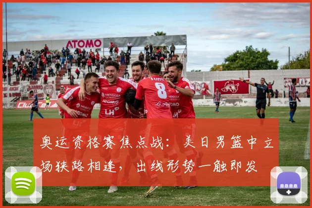 奥运资格赛焦点战：美日男篮中立场狭路相逢，出线形势一触即发