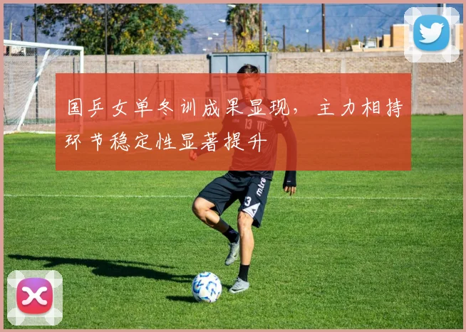 国乒女单冬训成果显现，主力相持环节稳定性显著提升