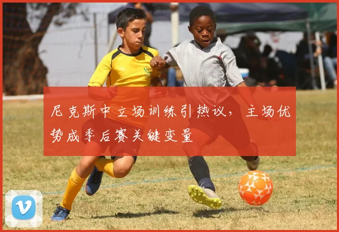 尼克斯中立场训练引热议，主场优势成季后赛关键变量
