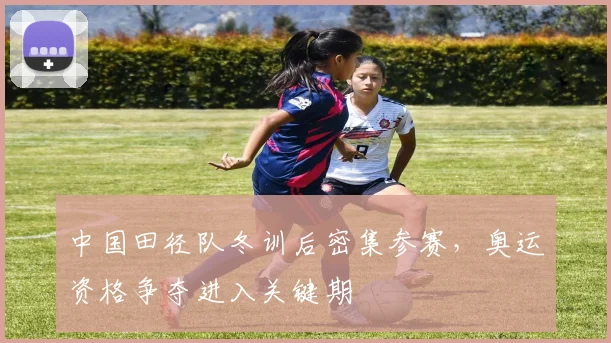 中国田径队冬训后密集参赛，奥运资格争夺进入关键期