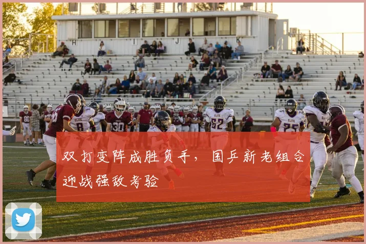 双打变阵成胜负手，国乒新老组合迎战强敌考验