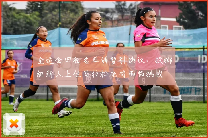 全运会田径名单调整引热议，投掷组新人上位马拉松老将面临挑战
