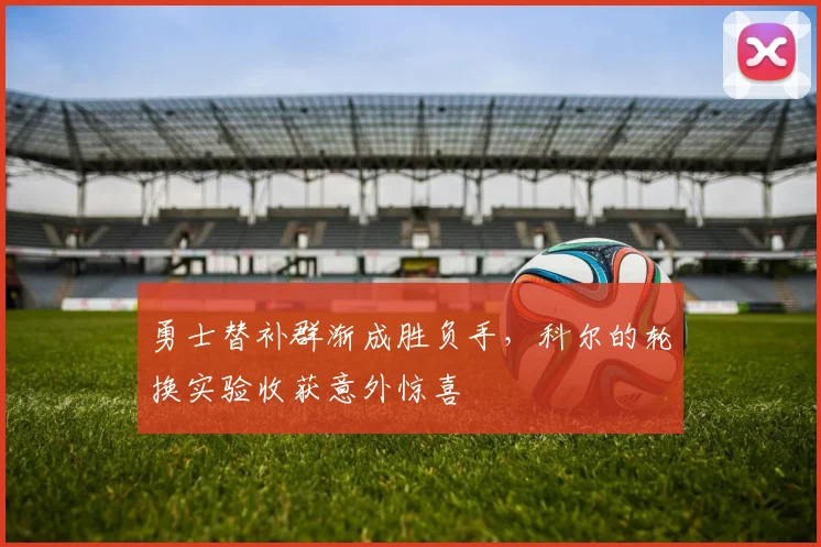 勇士替补群渐成胜负手，科尔的轮换实验收获意外惊喜