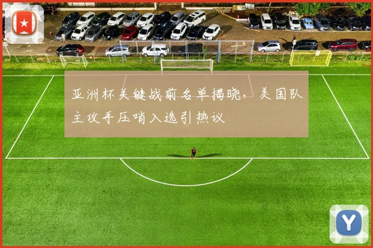 亚洲杯关键战前名单揭晓，美国队主攻手压哨入选引热议