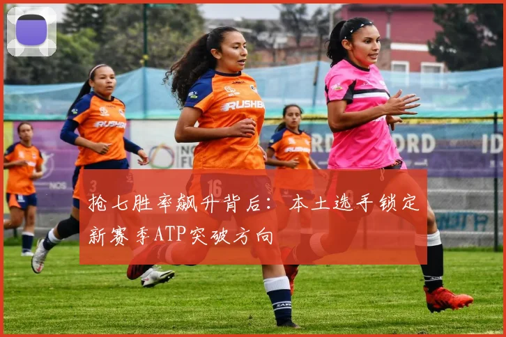 抢七胜率飙升背后：本土选手锁定新赛季ATP突破方向