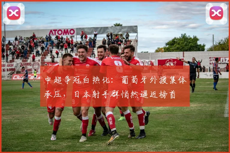 中超争冠白热化：葡萄牙外援集体承压，日本射手群悄然逼近榜首