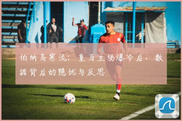 伯纳乌寒流：皇马主场爆冷后，数据背后的隐忧与反思