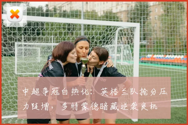中超争冠白热化：英格兰队抢分压力陡增，多特蒙德暗藏逆袭良机