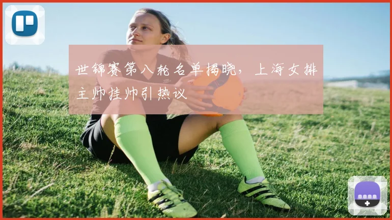 世锦赛第八轮名单揭晓，上海女排主帅挂帅引热议