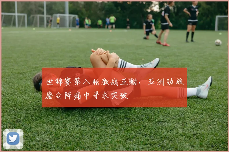 世锦赛第八轮激战正酣，亚洲劲旅磨合阵痛中寻求突破