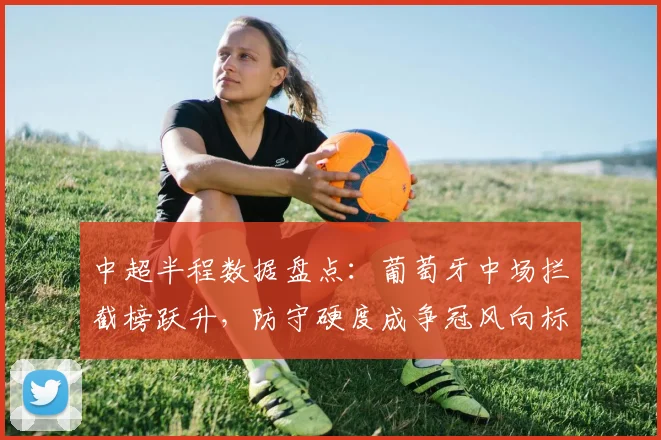 中超半程数据盘点：葡萄牙中场拦截榜跃升，防守硬度成争冠风向标