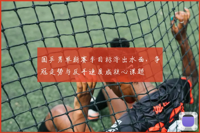 国乒男单新赛季目标浮出水面，争冠走势与反手速度成核心课题