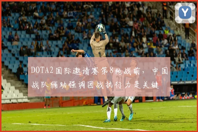 DOTA2国际邀请赛第8轮战前，中国战队辅助强调团战执行力是关键
