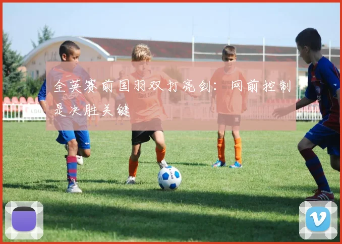 全英赛前国羽双打亮剑：网前控制是决胜关键
