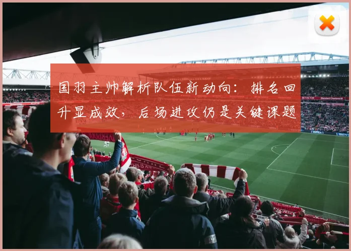 国羽主帅解析队伍新动向：排名回升显成效，后场进攻仍是关键课题