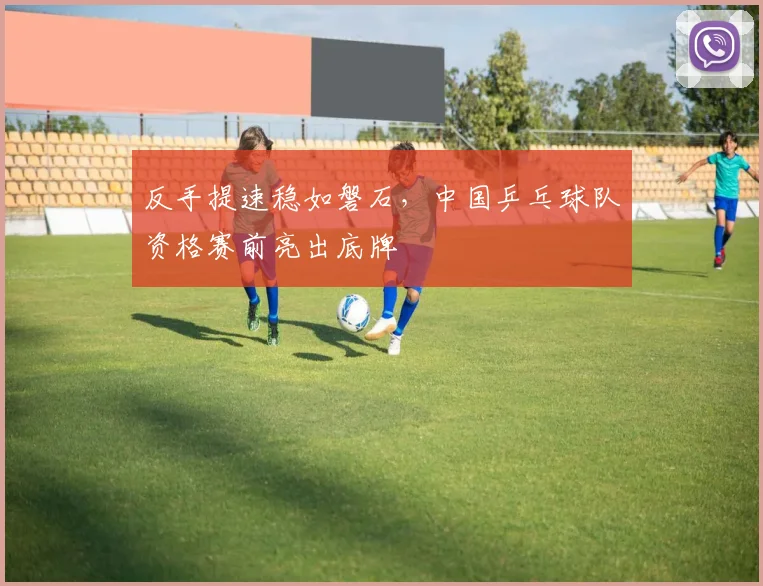 反手提速稳如磐石，中国乒乓球队资格赛前亮出底牌