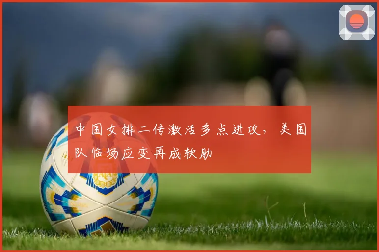中国女排二传激活多点进攻，美国队临场应变再成软肋