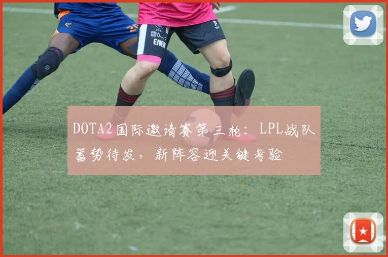 DOTA2国际邀请赛第三轮：LPL战队蓄势待发，新阵容迎关键考验