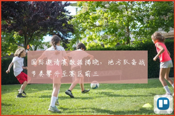 国际邀请赛数据揭晓，地方队备战节奏攀升至赛区前三