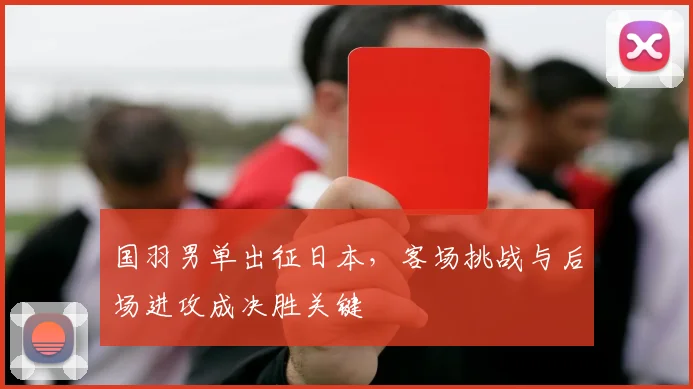 国羽男单出征日本，客场挑战与后场进攻成决胜关键